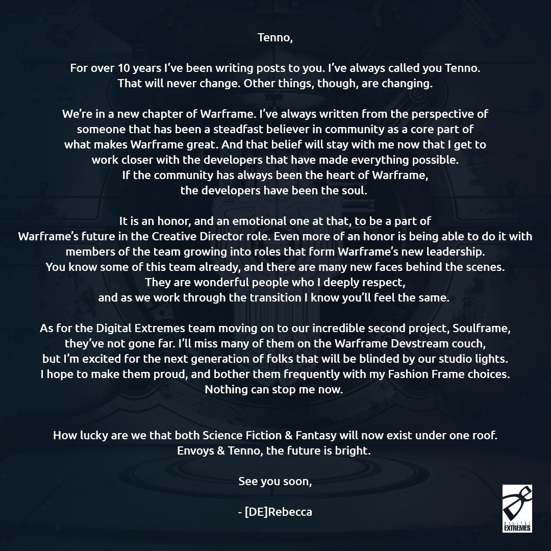DigitalExtremes's tweet image. It’s an exciting time for #Warframe as Rebecca Ford transitions to Creative Director while Steve Sinclair and others focus their efforts on a brand new game, #Soulframe. 

We’d like to share a letter from each about the future of #Warframe and more.