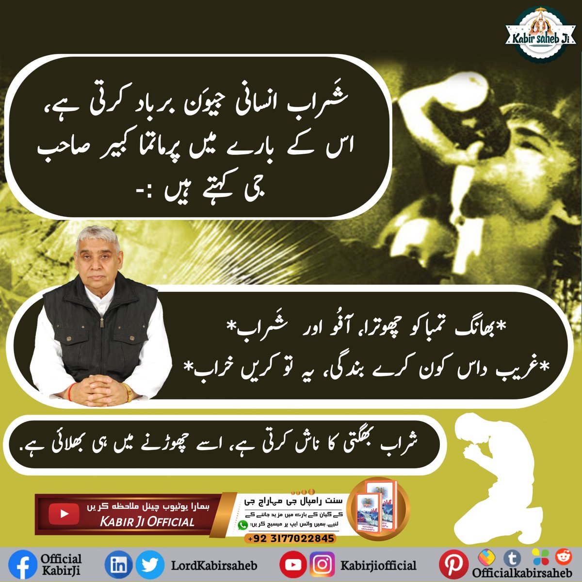 شَراب انسانی جیوَن برباد کرتی ہے، اس کے بارے میں پرماتما کبیر صاحب جی کہتے ہیں :- 
*بھانگ تمباکو چھوترا، آفُو اور شَراب*
*غریب داس کون کرے بندگی، یہ تو کریں خراب*
شراب بھگتی کا ناش کرتی ہے، اسے چھوڑنے میں ہی بھلائی ہے.
#SayNo_To_Alcohol
