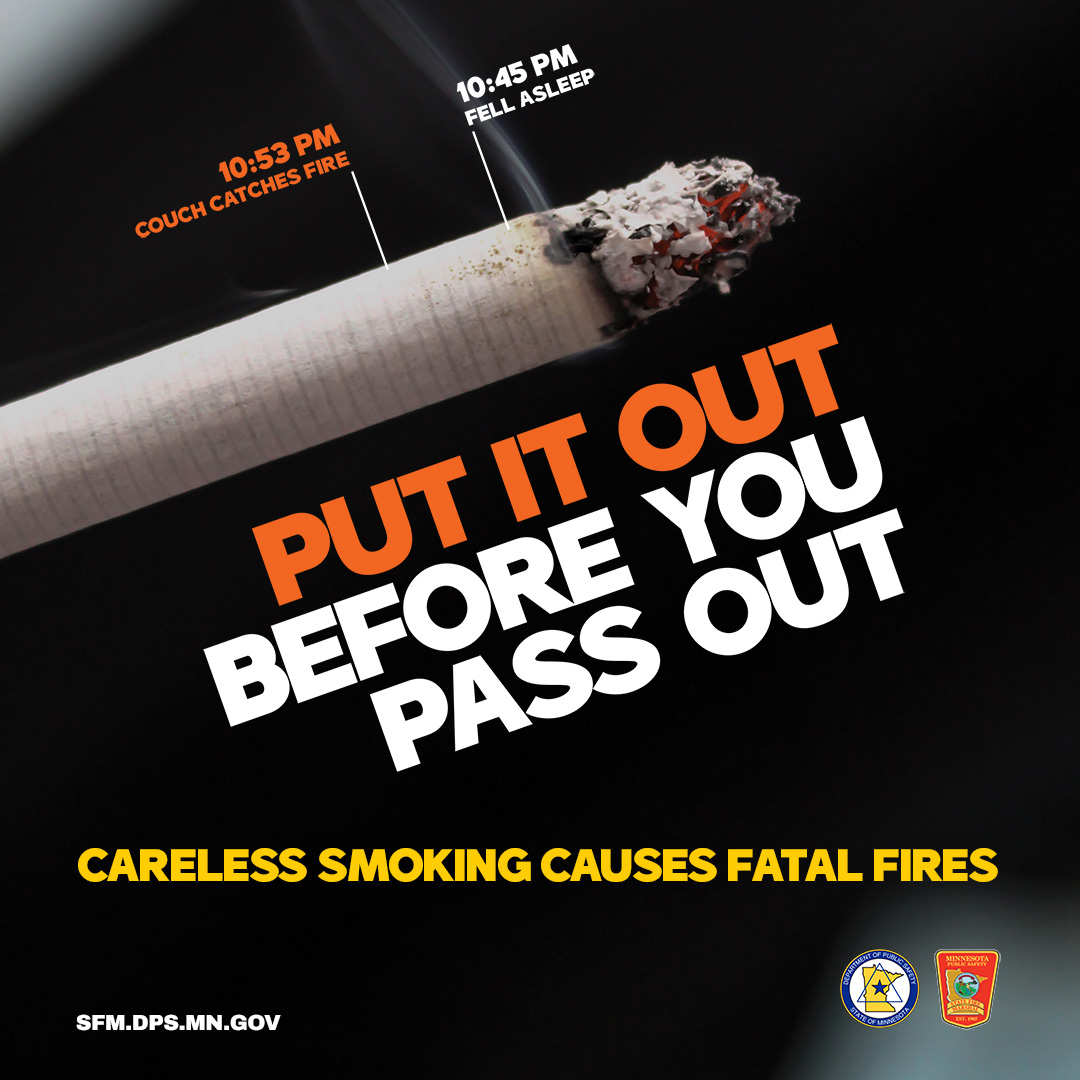 Careless smoking is the leading cause of fires in Minnesota. Know a smoker?  Talk to them about smoking outside and properly disposing of cigarettes in  a sturdy container filled with sand or