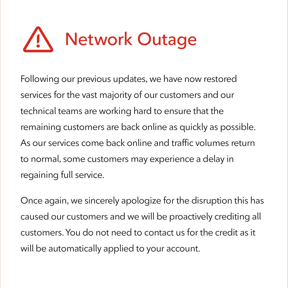 Following our previous updates, we have now restored services for the vast majority of our customers and our technical teams are working hard to ensure that the remaining customers are back online as quickly as possible.