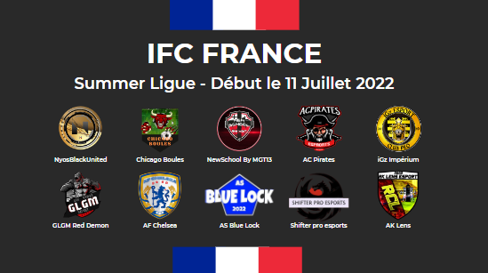 [IFC France]

(Summer Ps4)

Voici les 10 équipes sélectionnés pour jouer la ligue summer 2022 IFC France. 

Début Lundi ! 

Bonne chance à tous 
<a href="/acpiratesesp/">AC Pirates eSports</a> <a href="/Chicago_Boules/">Chicago Boules</a> @NewSchool_ByMGT @iGz_Imperium @RedDemonCp <a href="/AsBlueLock/">ULTRA xBE WOLVES</a> <a href="/ak_lens_esport/">AK LENS ESPORT // CREATEUR MAILLOT</a> @NyosBlackUnited