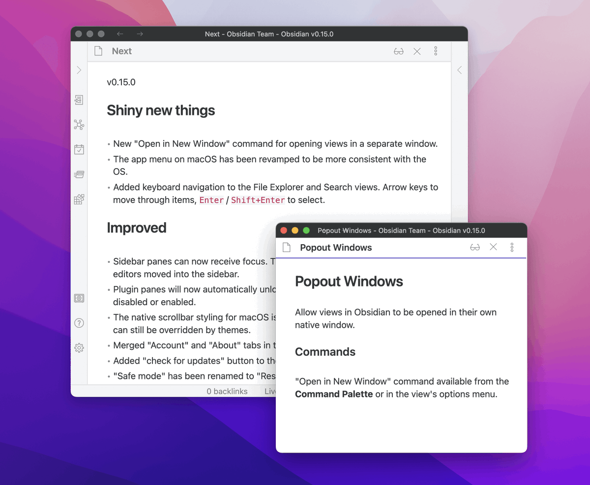 obsdmd's tweet photo. Obsidian 0.15 is here!

• Pop-out Windows: drag a pane out to open it in a new window
• macOS got a new and improved app menu, as well as native scrollbars
• Better keyboard navigation for File Explorer and Search

Release notes: https://t.co/qsdYJubViq https://t.co/veWStSilxx