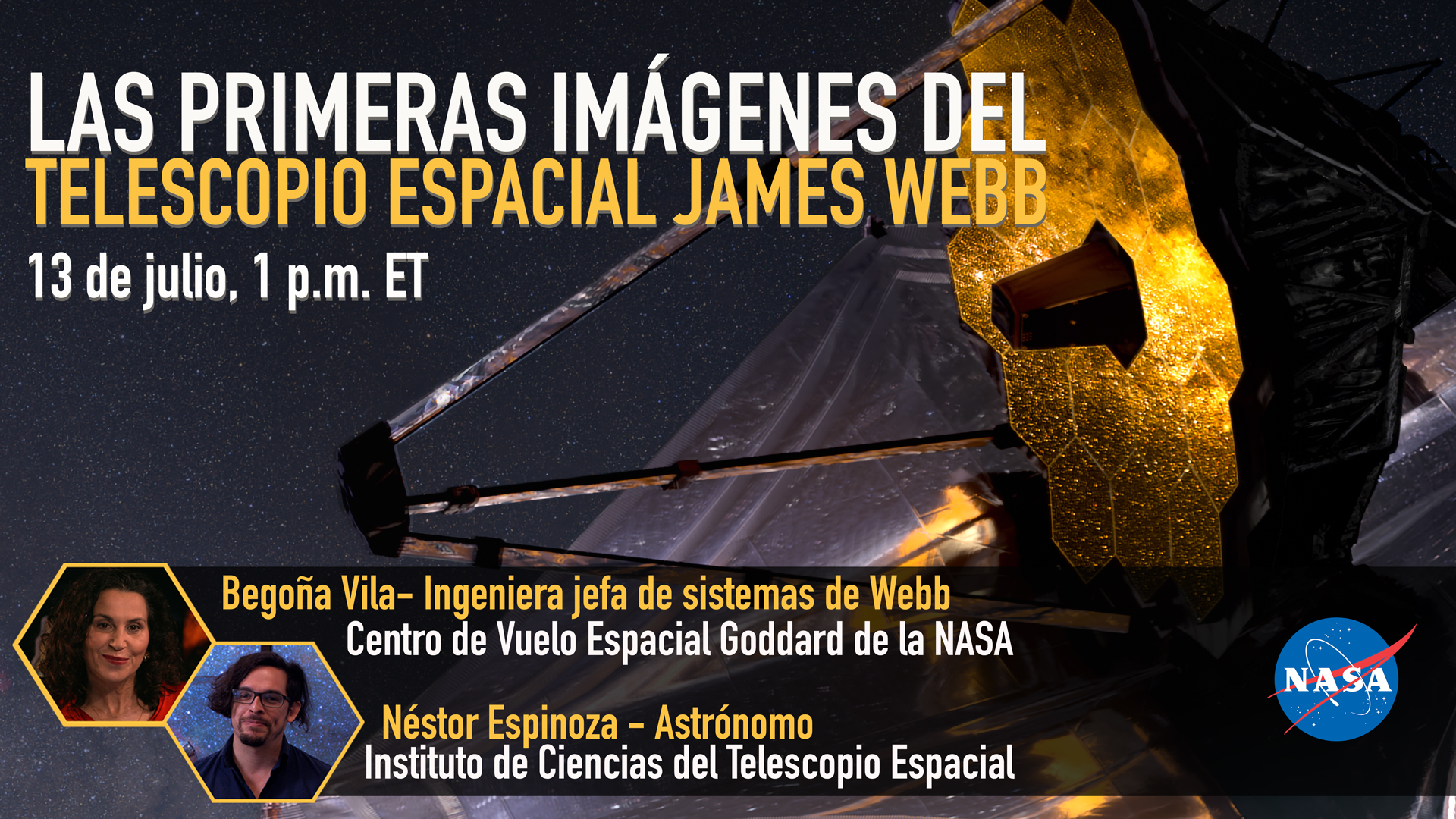 Gráfico promocional, con una imagen del telescopio Webb de fondo y el texto "Las primeras imágenes del telescopio espacial James Webb. 13 de julio, 1 p.m. ET". En la parte inferior hay dos pequeñas fotografías de los ponentes con sus nombres, cargos y afiliaciones: Begoña Vila, ingeniera jefa de sistemas de Webb, Centro de Vuelo Espacial Goddard de la NASA, y Néstor Espinoza, astrónomo, Instituto de Ciencias del Telescopio Espacial