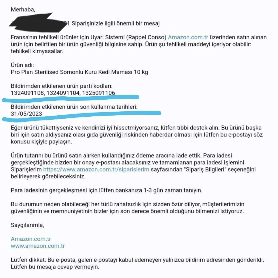 Bugün bazı Amazon sitesi kullanıcılarına bir uyarı maili geldi.
Pro Plan Sterilised Somonlu Kuru Kedi Maması 10 kg, ürününün bazıları TEHLİKELİ KİMYASALLAR içerdiği için geri çağrılmış.
Belirtilen parti kodları;
1324091108
1324091104
1325091106
Etiketlenen skt:
31/05/2023