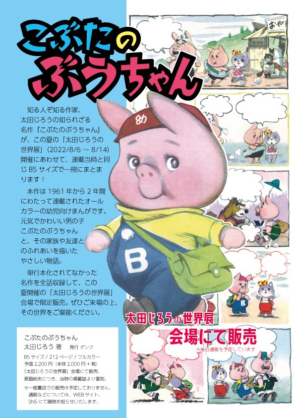公式がダンマリなので言うのもあれだけど、すでに情報でてるのでボソリ。というわけで太田じろう『こぶたのぶうちゃん』が本になります。ふつうの本屋さんでは取り扱わないイベント本(あと通販を予定してます)です。ボリューミーでかわゆい本になってますのでぜひ。8/6からの原画展にて♪ 