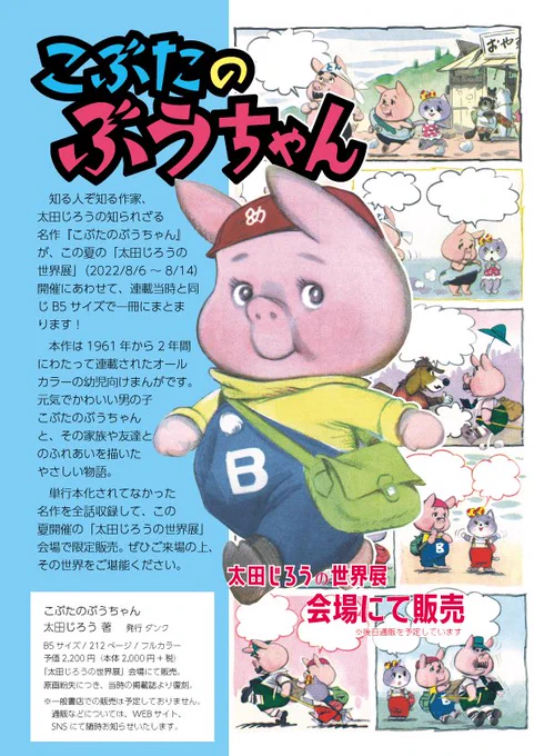 公式がダンマリなので言うのもあれだけど、すでに情報でてるのでボソリ。というわけで太田じろう『こぶたのぶうちゃん』が本になります。ふつうの本屋さんでは取り扱わないイベント本(あと通販を予定してます)です。ボリューミーでかわゆい本になってますのでぜひ。8/6からの原画展にて♪ 