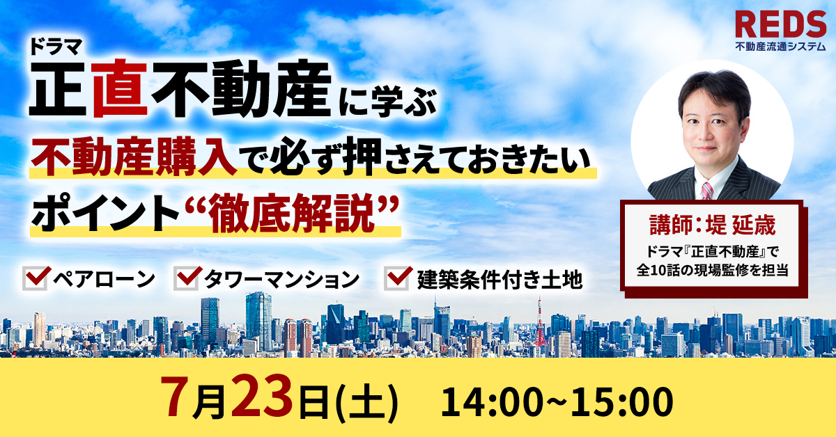 【7月23日(土)開催！】

この春話題になったドラマ『正直不動産』で全10話の現場監修を担当した堤 延歳が 、
不動産購入をする際に知識として絶対に押さえておきたい３つのテーマについて
ドラマのエピソードも踏まえて、徹底解説します！

#正直不動産 #オンラインセミナー
reds.co.jp/lp/webinar_buy/