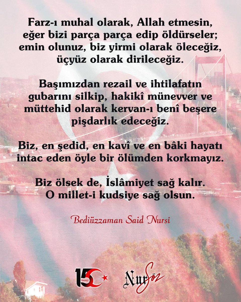 Cenab-ı Hak hükümetimizi ve milletimizi bu şeytâni şer odaklarından muhafaza buyursun, planlarını başlarına çevirsin, fitnelerini içlerinden versin diye dua ediyor ve ilan ediyoruz ki Ümmet-i Muhammedin son kal'ay-ı hasîni ve islamın ileri karakolu, 
#15Temmuz 
+