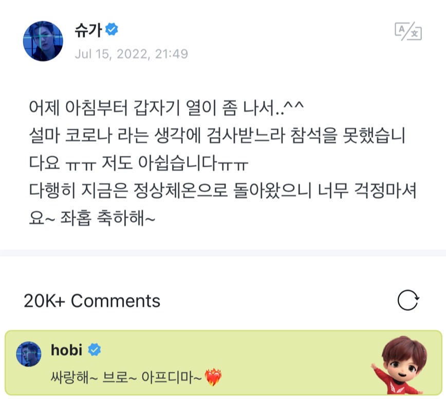 [BTS Weverse ] SUGA🌟  เมื่อวานตอนเช้าจู่ๆก็รู้สึกเหมือนมีไข้ ตอนแรกนึกว่าจะเป็นโควิด ผมก็เลยไปตรวจ แอบเสียดายไม่ได้ไปงาน แต่ตอนนี้ปกติดีไม่มีไข้ ไม่ต้องเป็นห่วงนะครับ ยินดีด้วยเจโฮป~
 โฮบิ้ 🌟 : ซารังเฮ~ พี่ชาย~ อย่าป่วยน้า~❤️‍🔥
#hopega #sope