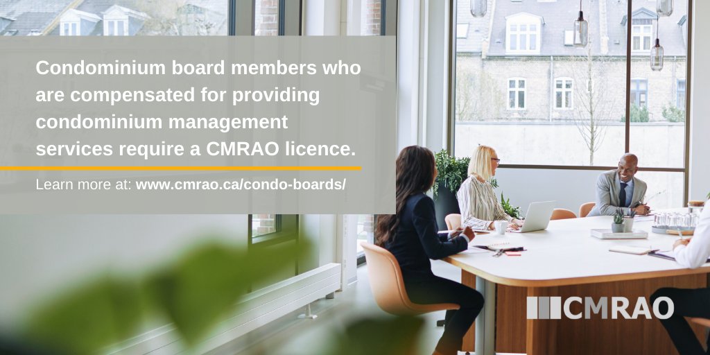 A member of a condominium board who is compensated for providing condominium management services on behalf of their board or condominium corporation is required to have a valid licence from the CMRAO to perform these duties.

Learn more at: cmrao.ca/condo-boards/