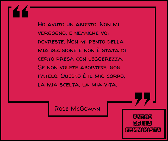 "Ho avuto un #aborto. Non mi vergogno, e neanche voi dovreste. Non mi pento della mia decisione e non è stata di certo presa con leggerezza.
Se non volete abortire, non fatelo. Questo è il mio corpo, la mia scelta, la mia vita."

<a href="/rosemcgowan/">Rose McGowan</a>
#RoseMcGowan

<a href="/corpodelledonne/">Lorella Zanardo</a>