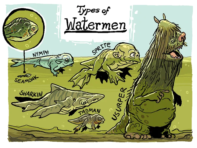 WATERPEOPLE
Nymph: Sheepish and shy, also called Sealamb.
Sprite: Mischievous beings that steal livestock.
Seamonk: Pitiful and minuscule, they pray whenever they surface for air
Sharkin: Their jaw can extend grotesquely
Tadman: Bottom-feeding scum
Usurper: Ravenous swamp-blight 