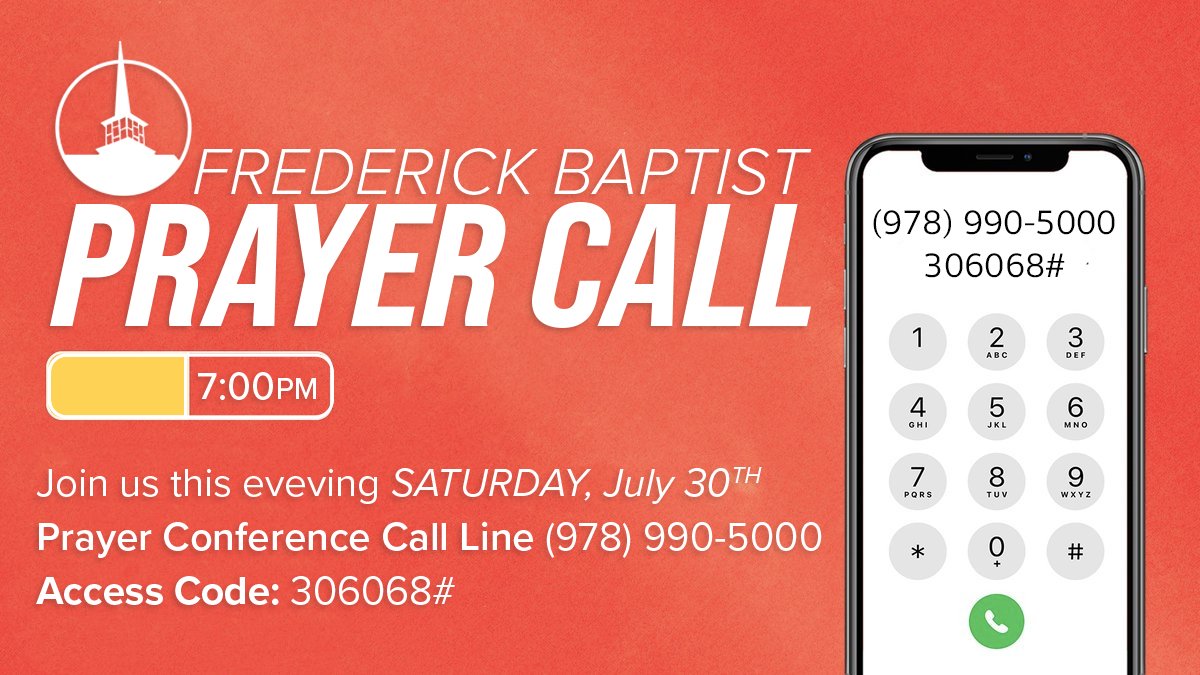 CALL IN TONIGHT TO JOIN;
Frederick Baptist Prayer Call
Saturday, July 30, 2022
at 7:00 PM EST
Call-in # (978) 990-5000
Access code: 306068#