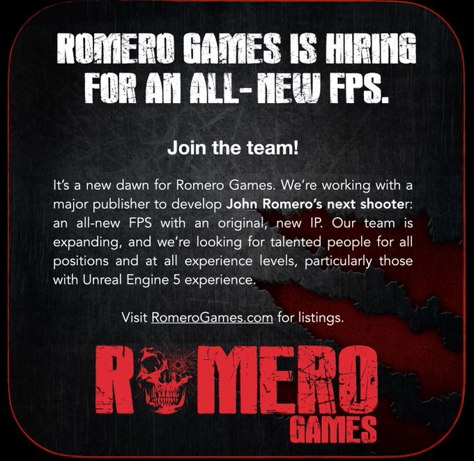 Romero Games is hiring for an all-new FPS. It’s a new dawn for Romero Games. We’re working with a major publisher to develop John Romero’s next shooter: an all-new FPS with an original, new IP. Our team is expanding, and we’re looking for talented people for all positions and at all experience levels, particularly those with Unreal Engine 5 experience. 
