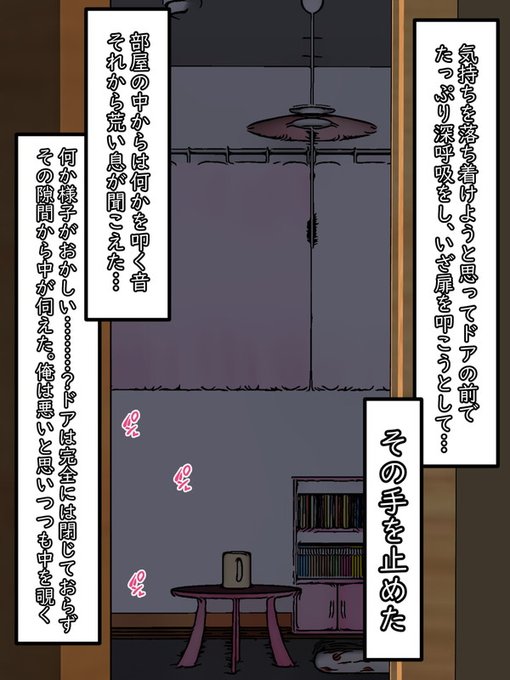 深呼吸で気持ちを静め、とりあえず部屋に声を掛けようかと扉をノックしようとした。

その時、唐突な違和感を感じとり思わず手を止める。

様子がおかしい…?部屋は暗い…だが何かを叩く音が聞こえてくる。この音の発生源はどこ?

…いけないと思いつつも好奇心に駆られて狭い扉の隙間から中を伺うと 