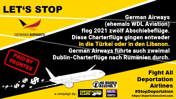 LET'S STOP<br>GERMAN AIRWAYS<br><br>German Airways <br>(ehemals WDL Aviation) <br>flog 2021 zwölf Abschiebeflüge. <br>Diese Charterflüge gingen entweder <br>in die Türkei oder in den Libanon. <br>German Airways führte auch zweimal<br>Dublin-Charterflüge nach Rumänien durch.<br><br>Fight all deportation airlines<br>#StopDeportation