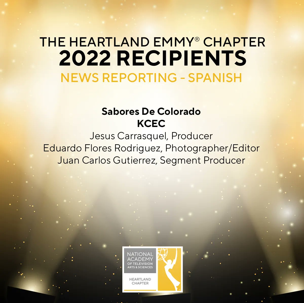 The #HeartlandEmmy for News Reporting - Spanish goes to: 
"Sabores De Colorado"
KCEC 
<a href="/J_Carrasquel/">Jesús Carrasquel</a>, Producer
Eduardo Flores Rodriguez, Photographer/Editor
Juan Carlos Gutierrez, Segment Producer