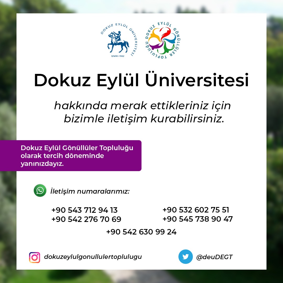 Dokuz Eylül Gönüllüler Topluluğu olarak tercih döneminde seni yalnız bırakmıyoruz.

Dokuz Eylül Üniversitesi ve Dokuz Eylül Gönüllüler Topluluğu hakkında merak ettiğin tüm sorular için bize ulaşabilirsin. 

İletişim numaralarımız;
0543 712 94 13
0542 276 70 69
0542 630 99 24