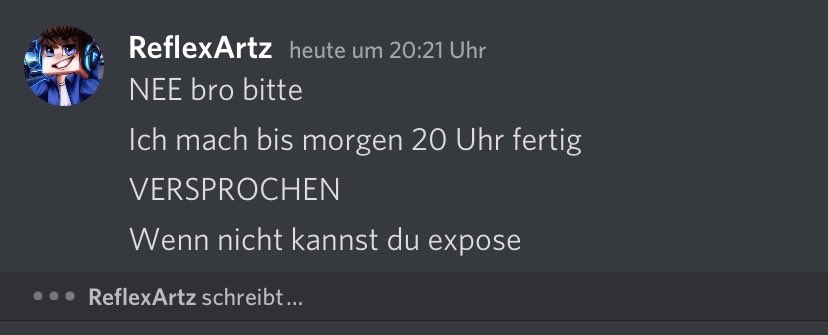 Ne also sry @ReflexSW_YT diesmal lass ich dich damit nicht durchgehen. Vorkurzem erst wen anderes 3 Monate später das Design gegeben und jetzt wieder. Bitte mach mal deine Aufträge zuverlässig oder verlang dafür kein Geld oder schreib gleich am anfang dazu das es 2 Monate dauert.