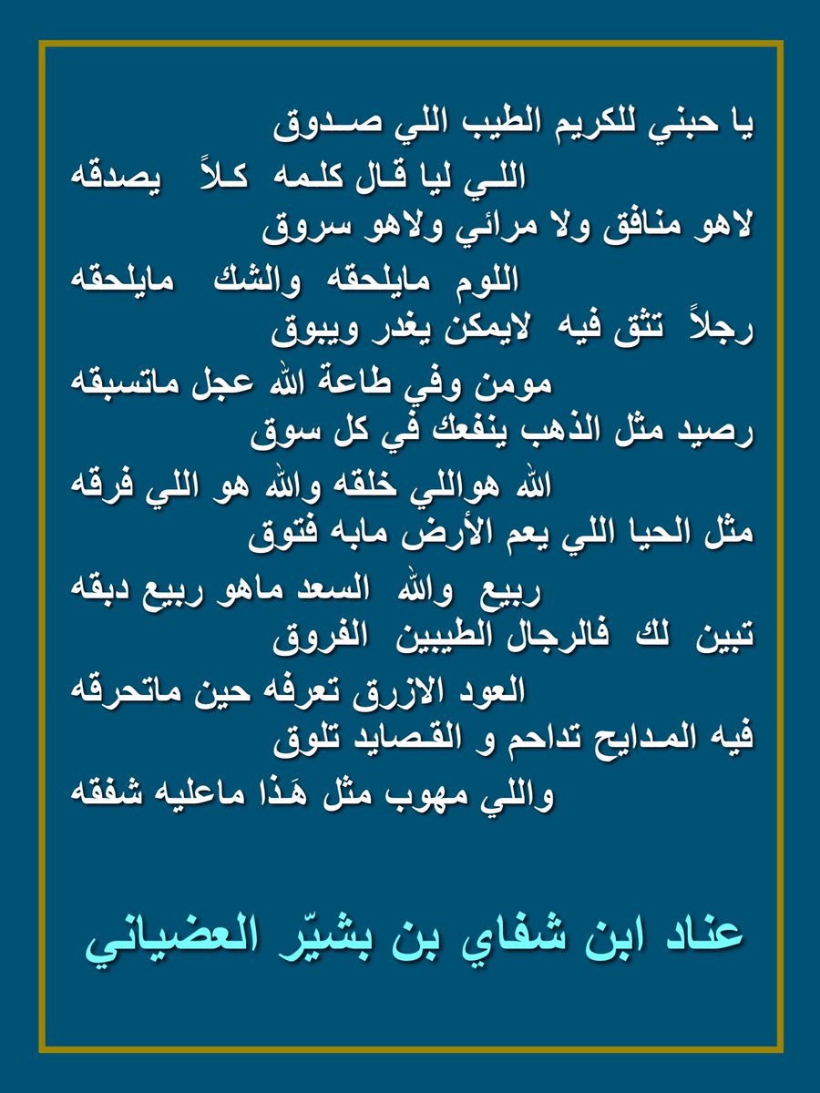 ياحبني للكريم الطيب اللي صدوق 
اللي ليا قال كلمه  كلاً   يصدقه

لاهو منافق ولا مرائي ولاهو سروق
اللوم   مايلحقه   والشك   مايلحقه

رجلاٌ  تثق فيه  لايمكن يغدر ويبوق
مومن وفي طاعة الله عجل ماتسبقه
 _ يتبع ..

عناد بن شفاي ابن بشير العضياني
