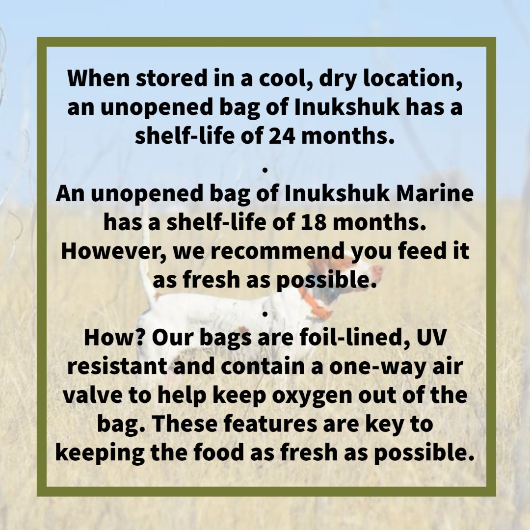 What is the shelf life of Inukshuk products?

When stored in a cool, dry location, an unopened bag of Inukshuk has a shelf-life of 24 months, and an unopened bag of Inukshuk Marine has a shelf-life of 18 months.  However, we recommend you feed it as fresh as possible.