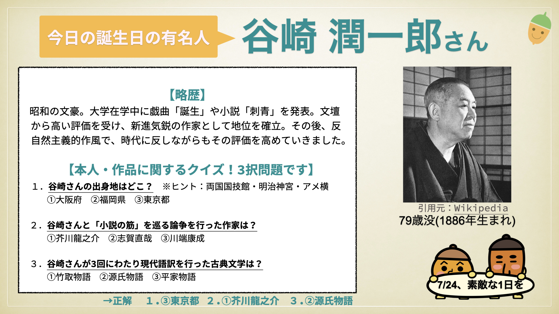 ぐり ドングリマツリ おはようございます 本日は 7月24日 今日は誰の日 ということで 谷崎潤一郎 さん を取り上げさせて頂きます 簡単な略歴とクイズを掲載しております 良かったら 見てみて下さい 一日一歩 コツコツと 素敵な一日を