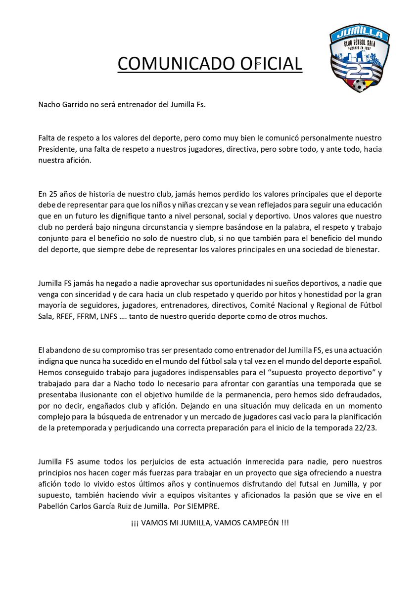 COMUNICADO OFICIAL📢📢📢

Nacho Garrido no será entrenador del Jumilla Fs.

Falta de respeto a los valores del deporte, pero como muy bien le comunicó personalmente nuestro Presidente, una falta de respeto a nuestros jugadores, directiva, pero sobre todo hacia nuestra afición