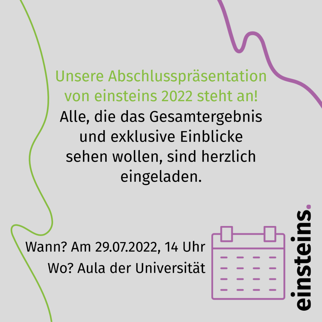 Wir präsentieren: einsteins 2022!🥳 Am Freitag den 29.07.2022 um 14 Uhr findet unsere Abschlusspräsentation in der Aula statt. Dort erwarten euch exklusive Einblicke in die Recherchen unserer einsteins-Autor:innen und Infos über die Redaktionen. 
Wir freuen uns auf euch!😊