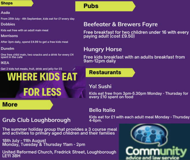 Leicester Community Advice and Law Centre (LCALC) (@calsfreeadvice) on Twitter photo Look at all these great places that will help you feed your kids for less or free during the summer holidays
#asda #Dobbies #Morrisons #Dunelm #IKEA #Beefeater #BrewersFayre #HungryHorse #Yo!Sushi #BellaItalia #grubclubLoughborough
Other ways we can help 
cals.uk.net Look at all these great places that will help you feed your kids for less or free during the summer holidays
#asda #Dobbies #Morrisons #Dunelm #IKEA #Beefeater #BrewersFayre #HungryHorse #Yo!Sushi #BellaItalia #grubclubLoughborough
Other ways we can help 
cals.uk.net