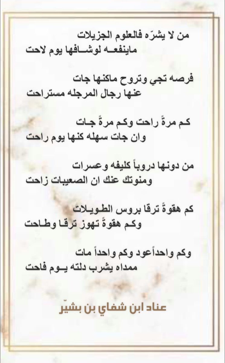 من لا يشرّه فالعلوم الجزيلات 
ماينفعــه لوشــافها يوم لاحت

فرصه تجي وتروح ماكنها جات
عنها رجال المرجله مستراحت

كـم مرةً راحت وكـم مرةً جـات
وان جات سهله كنها يوم راحت

من دونها دروباً كليفه وعسرات 
ومنوتك عنك ان الصعيبات زاحت
 
.. يتبع
عناد بن شفاي ابن بشيّر