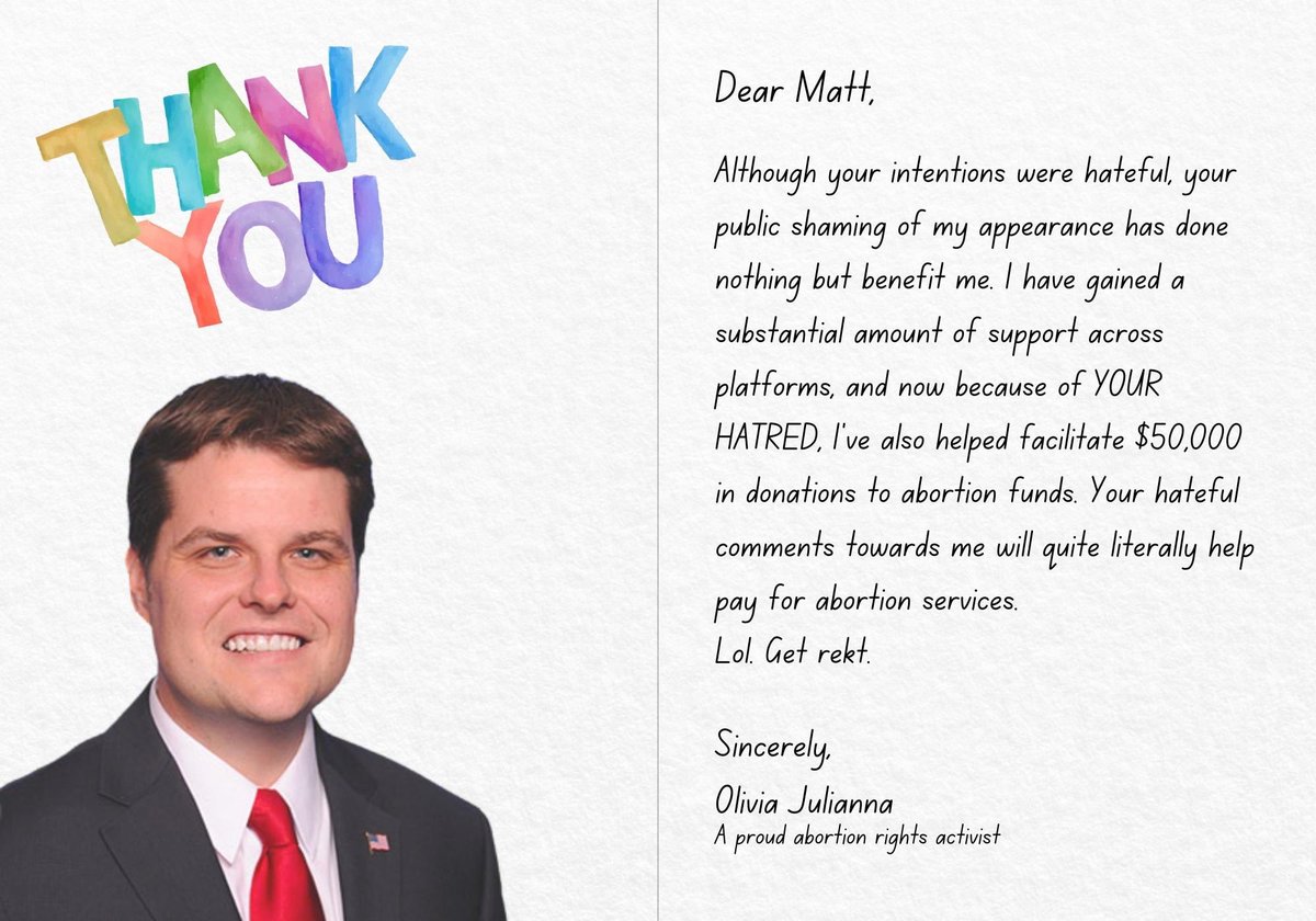 Well @mattgaetz, I have to hand it to you. I didn’t think you cared about us abortion rights activists, but your spotlight on me has helped raise $50K for abortion funds in the last 24 hours! So I made you a special thank you card ❤️ It almost feels like #MattGaetzIsProAbortion