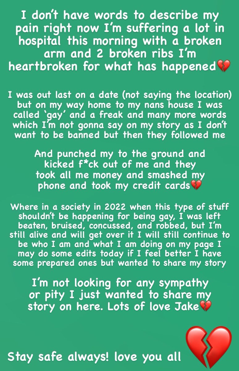 💔Last night I was out on a date then then he got a taxi home all is well texting on my way home and then a group of men followed me and then I was left
beaten,bruised, concussed, and robbed, but I'm
still alive and will get over it! #gay #pride #hatecrime #gay #lgbtq #homophobic