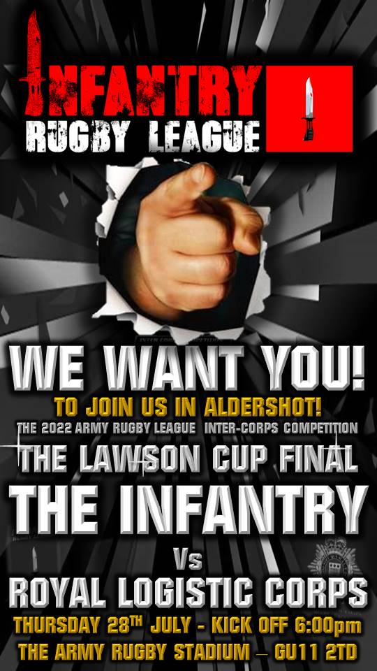 INFANTEERS... WE WANT YOU! Join us TOMORROW AT 6:00pm at the Army Rugby Stadium, Aldershot as the @Infantry_RL take on @RLC_RugbyLeague in the FINAL of the @ArmyRugbyLeague LAWSON CUP! FASTER... FITTER...HARDER...STRONGER... INFANTRY! Spread the word! See you there!