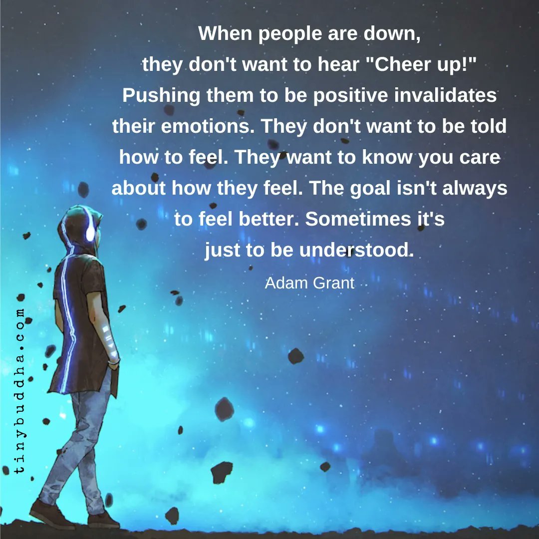 "When people are down, they don't want to hear "Cheer up!" Pushing them to be positive invalidates their emotions. They don't want to be told how to feel. They want to know you care about how they feel." ~Adam Grant