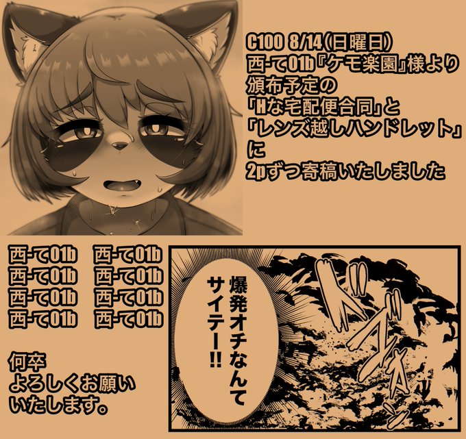 8/14(日)C100二日目 西-て01b
サークル『ケモ楽園』様から頒布予定の「Hな宅配便合同」と「レンズ越しハンドレット」にそれぞれ2pずつ寄稿させていただきました!

西-て01b!西-て01b!西-て01b!西-て01b!
西-て01b!西-て01b!西-て01b!西-て01b!

よろしくお願いします。 https://t.co/h7Le7J1JR0 