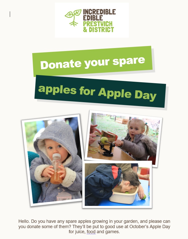 Incredible Edible Prestwich & District (@ieprestwich) on Twitter photo Do you have any spare apples growing in your garden, and please can you donate some of them? They’ll be put to good use at October’s Apple Day for juice, food and games.
If yes, please send us a message, or e-mail iepad.volunteers@gmail.com, and we’ll arrange collection.
Thanks. Do you have any spare apples growing in your garden, and please can you donate some of them? They’ll be put to good use at October’s Apple Day for juice, food and games.
If yes, please send us a message, or e-mail iepad.volunteers@gmail.com, and we’ll arrange collection.
Thanks.