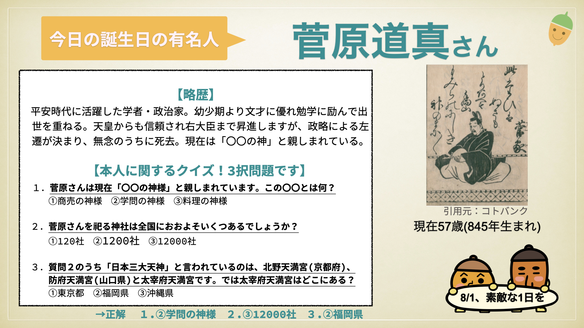 ぐり ドングリマツリ おはようございます 本日は 8月1日 今日は誰の日 ということで 菅原道真 さん を取り上げさせて頂きます 簡単な略歴とクイズを掲載しております 良かったら 見てみて下さい 一日一歩 コツコツと 素敵な一日を 誕生日