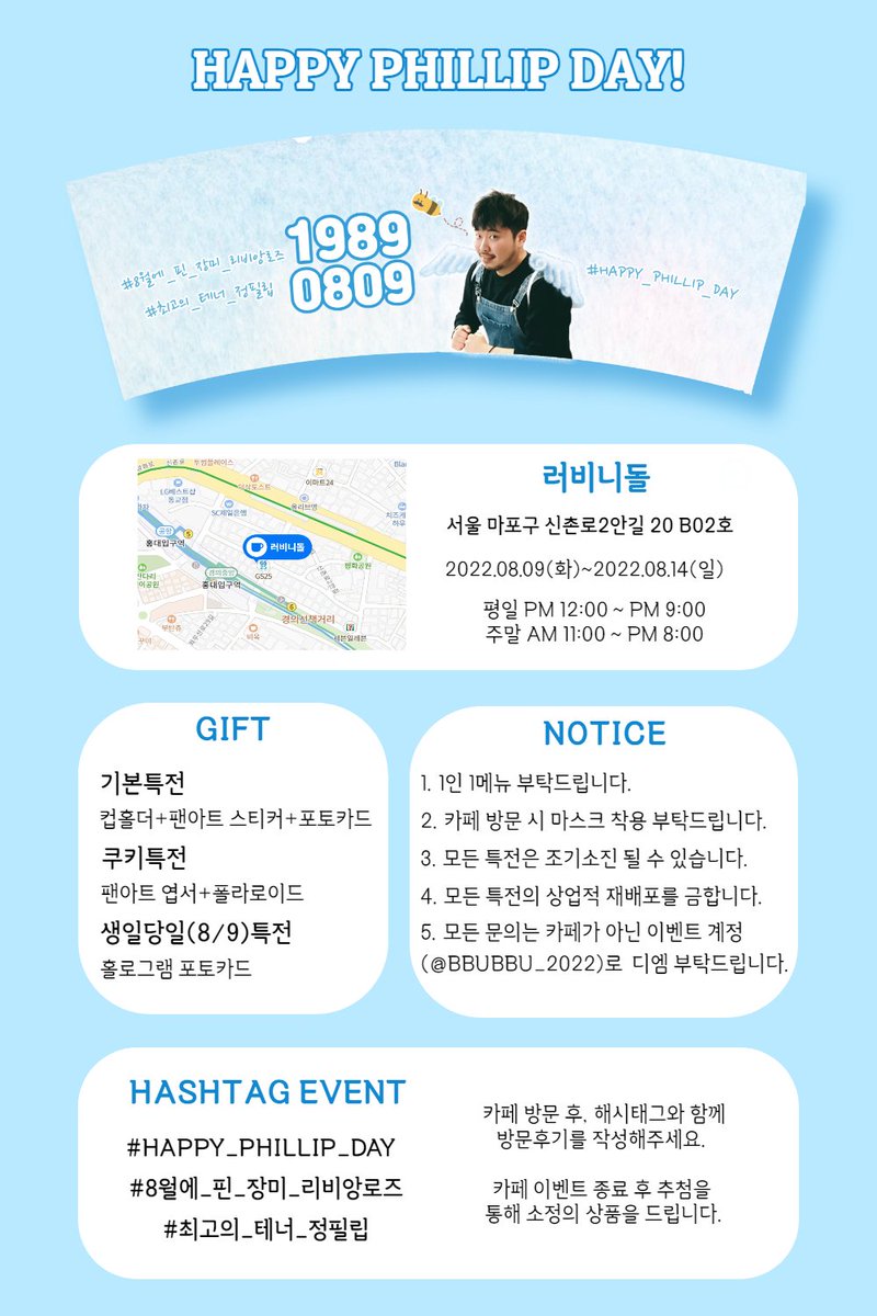 𝗛𝗔𝗣𝗣𝗬 𝗣𝗛𝗜𝗟𝗟𝗜𝗣 𝗗𝗔𝗬❕

〰🐝최고의 테너 정필립의 34번째 생일을 맞이하여 생일 카페 이벤트를 진행합니다〰

📍러비니돌(서울 마포구 신촌로2안길 20 B02호)
🗓2022.08.09(화)~2022.08.14(일)

#HAPPY_PHILLIP_DAY
#8월에_핀_장미_리비앙로즈
#최고의_테너_정필립
