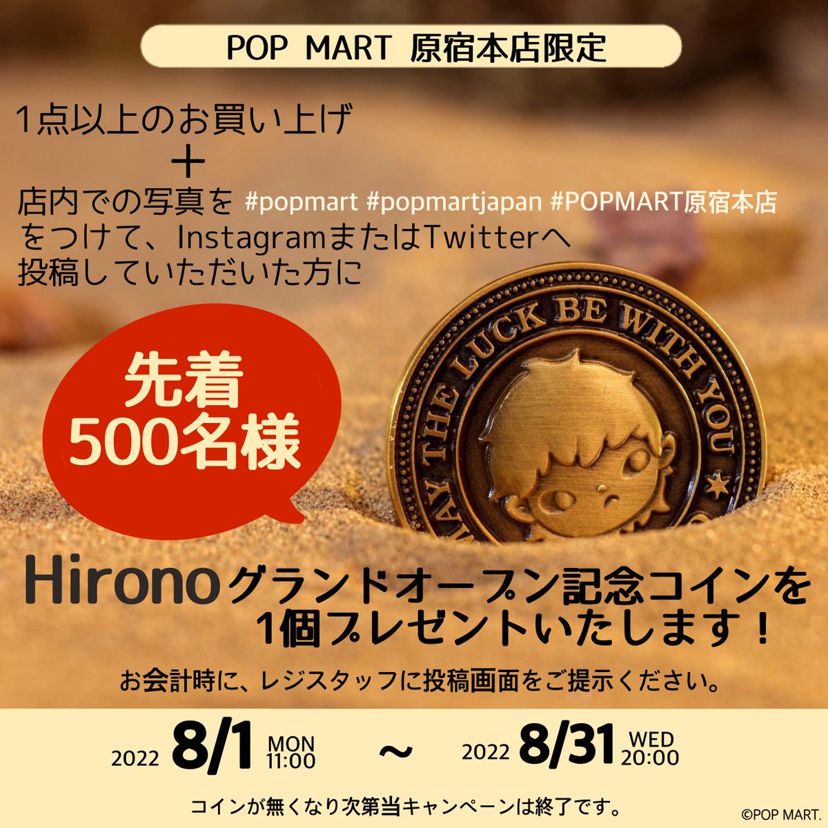 8月原宿本店限定キャンペーン！！ 1点以上ご購入、かつ店内の写真をハッシュタグ#popmart #popmartjapan #POPMART原宿本店  つけてご投稿のお客様に、Hironoグランドオープン記念コインをプレゼントいたします! なくなり次第終了!ご来店お待ちしております～