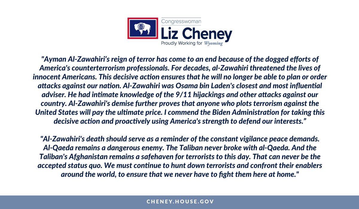 RepLizCheney's tweet photo. Ayman Al-Zawahiri’s bloodshed has come to an end because of the dogged efforts of our counterterrorism professionals. I commend the Biden Admin for taking this decisive action &amp; proactively using America's strength to defend our interests. My full stmt: https://t.co/RtpAOb2MeD https://t.co/blRtv66YPz