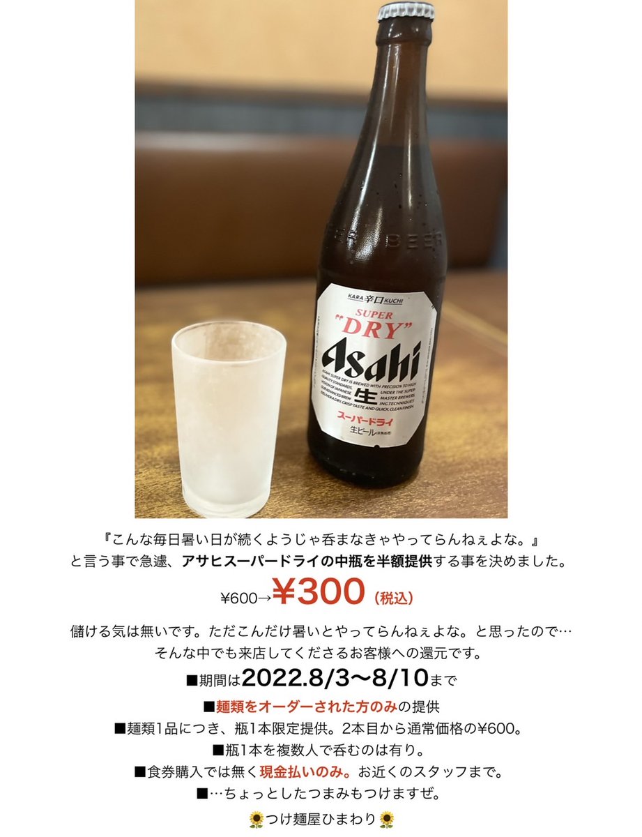 〜🍻お盆までのビールイベント🍻〜

8月11日〜14日につけ麺ひまわりは
お盆休みになります。
ですのでお盆までの限定イベントです！
定員にこちらのビールの画面を見せていただいたらビールが半額になります( 'o'  )!!!
インスタ＆Twitterでも大丈夫です
夏にビールって方はぜい！(🍺•᎑•🍺)