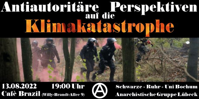 Sharepic: Im Hintergrund ein Foto von Polizist*innen im Wald, die durch Rauchschwaden roter Pyrotechnik laufen. Darüber steht: Antiautoritäre Perspektiven auf die Klimakatastrophe. Darunter steht: 13.08.2022, 19:00 Uhr, Cafè Brazil (Willy-Brandt-Allee 9), rechts daneben: Schwarze-Ruhr-Uni Bochum und Anarchistische Gruppe Lübeck.