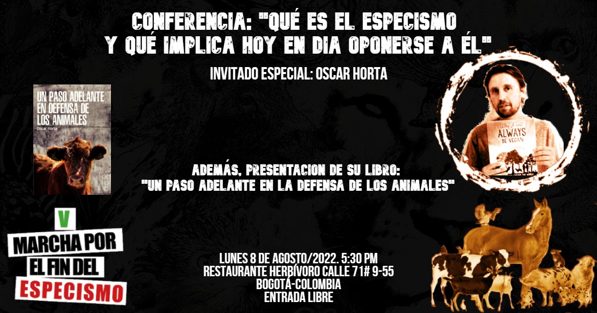 Oscar Horta EN BOGOTÁ! Lunes 8 de Agosto. Desde las 5 PM, en Herbívoro Cocina Vegana Calle 71 # 9-55. Entrada libre, apoya, participa!

Evento: fb.me/e/2GHVf1NJO

#MarchaPorElFinDelEspecismo #PensamientoYAcción #PorLaVidaYLaLibertadDeLosAnimales #FinDelEspecismo