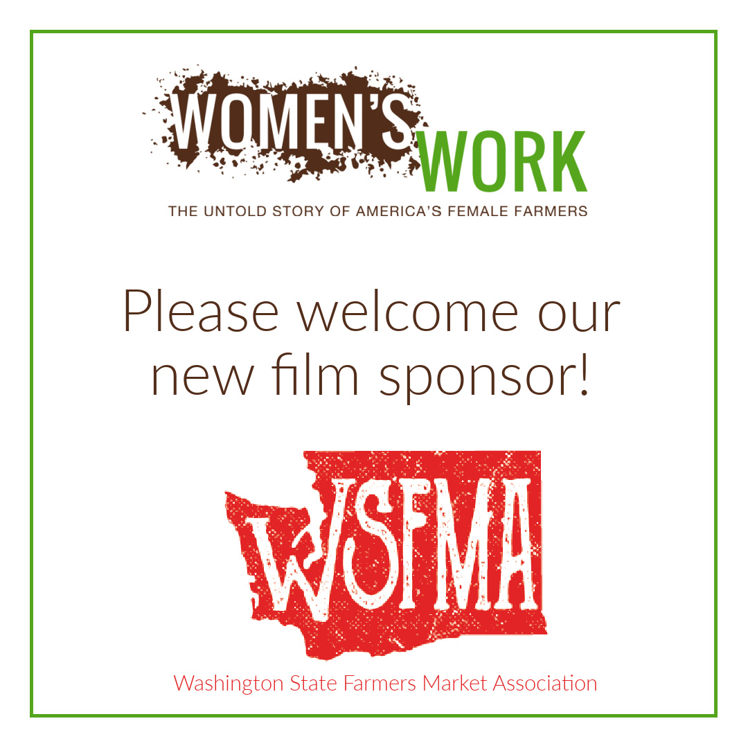 We are pleased to announce the Washington State Farmers Market Association as a sponsor of the upcoming production of the film, Women's Work: The Untold Story of America's Female Farmers. We thank <a href="/WSFMA/">WaFarmersMarkets</a> for their support.