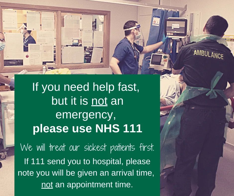 Please remember if you need medical help and it's not an emergency to think 111. 
If needed, NHS 111 can direct you to an urgent treatment centre/minor injuries unit, emergency dental service, GP, pharmacy or another more appropriate local service. 111.nhs.uk