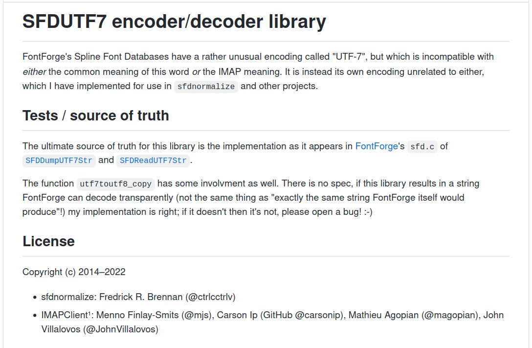 If you work a lot with SFD files, there is now a tested Python library for encoding/decoding the quoted strings in them.

sfdutf7·py — github.com/ctrlcctrlv/sfd…

PyPI: pypi.org/project/sfdutf…

~ <a href="/fr_brennan/">Fredrick Brennan (@copypaste@bsky.app) 🦝🔣📗</a>