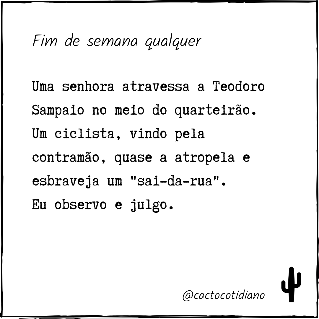 cactocotidiano's tweet photo. Fim de semana qualquer

Uma senhora atravessa a Teodoro Sampaio no meio do quarteirão.
Um ciclista, vindo pela contramão, quase a atropela e esbraveja um "sai-da-rua".
Eu observo e julgo.

#cactocotidiano #crônica #curtacrônica #curtaliteratura #escrita #história #historieta https://t.co/G8w7rxBJaf