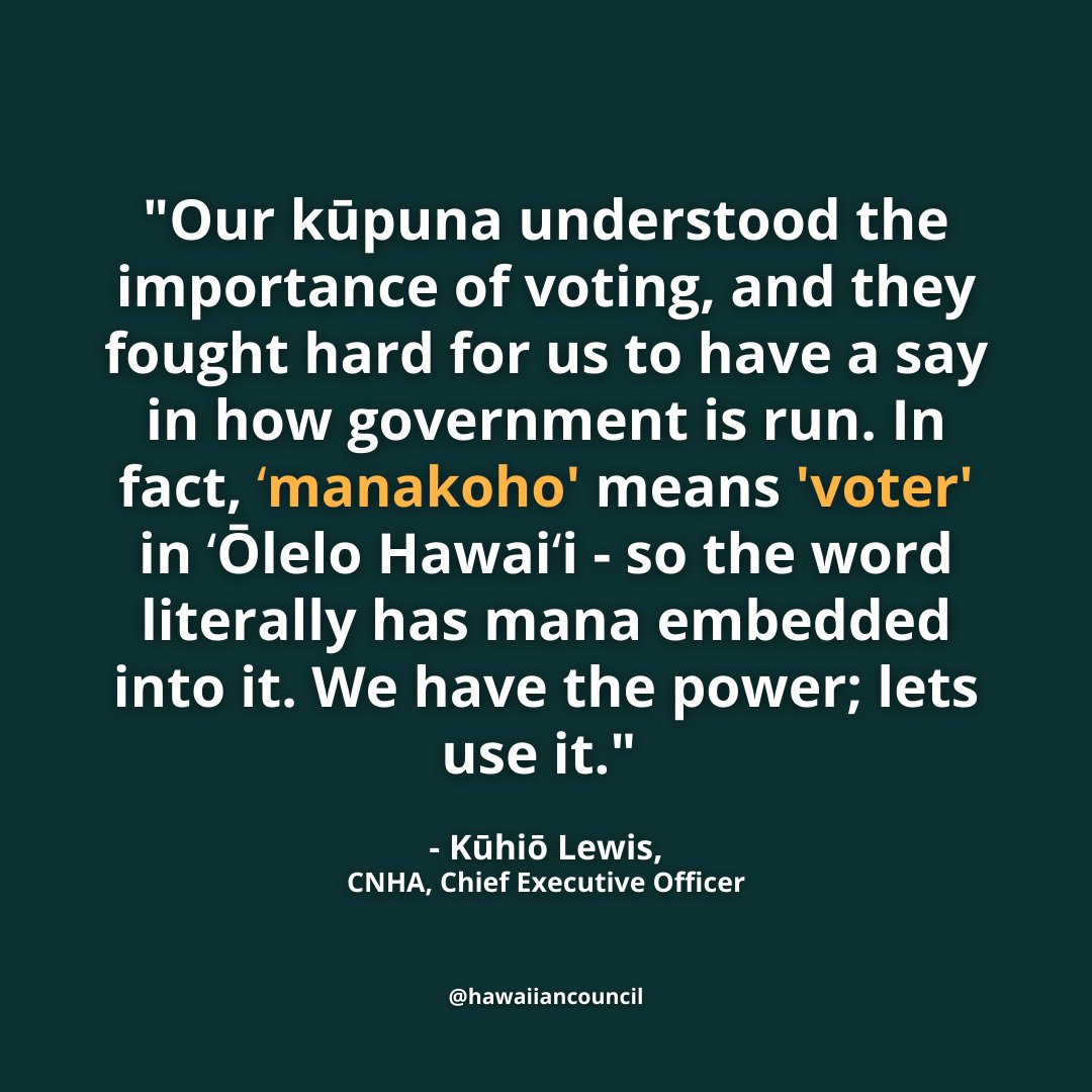 "Our kūpuna understood the importance of voting, and they fought hard for us to have a say in how government is run. In fact, ʻmanakoho' means 'voter' in ʻŌlelo Hawaiʻi - so the word literally has mana embedded into it. We have the power; lets use it."