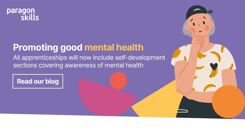Taking care of your own mental health and wellbeing is essential; Paragon Skills now includes a mental health/ self-development section for all our apprenticeships.
