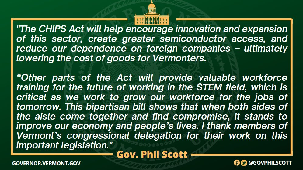 The CHIPS and Science Act signed today by <a href="/POTUS/">President Donald J. Trump</a> is good for our country and good for the state of Vermont. We have a growing technology hub in the state and as we look to grow our economy, we need to retain the companies we have, and recruit new ones to expand here.